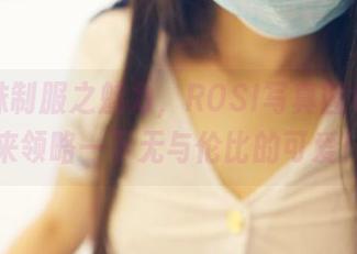 嫩学妹制服之魅力，ROSI写真图包，快来领略一下无与伦比的可爱！