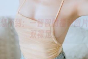 你绝对想不到：一智智的福利图片与它那双裸足！