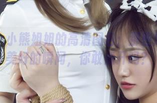 丽柜 – 小熊姐姐的高清图包：那些尴尬又美好的瞬间，你敢点开吗？