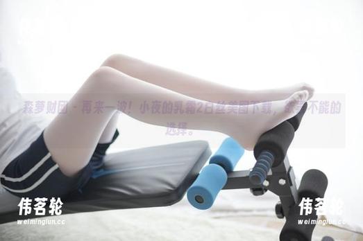 森萝财团-小夜 森萝财团 - 再来一波!小夜的乳霜2白丝美图下载,欲罢不能的选择。